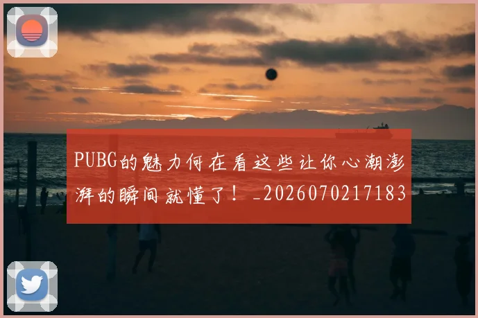 PUBG的魅力何在看这些让你心潮澎湃的瞬间就懂了！_20260702171830_20260714215042