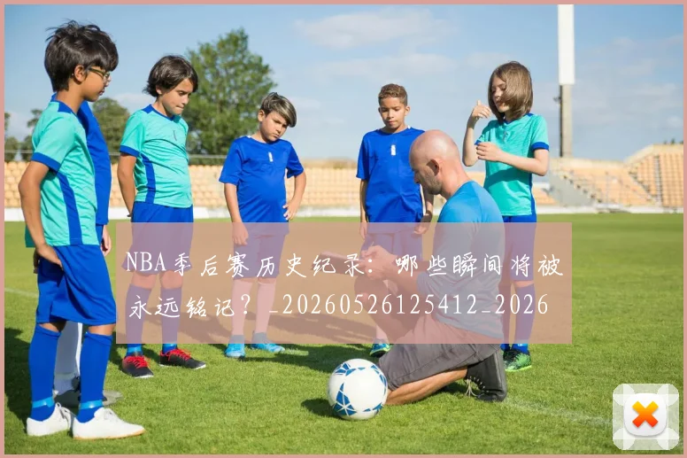 NBA季后赛历史纪录：哪些瞬间将被永远铭记？_20260526125412_20260701215754_20260714210812