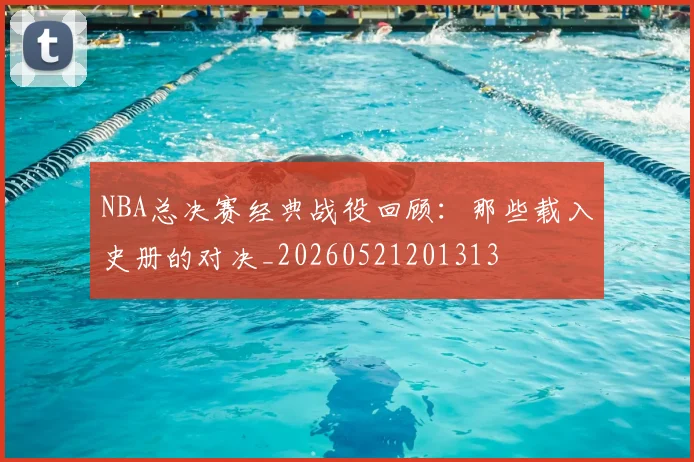 NBA总决赛经典战役回顾:那些载入史册的对决_20260521201313