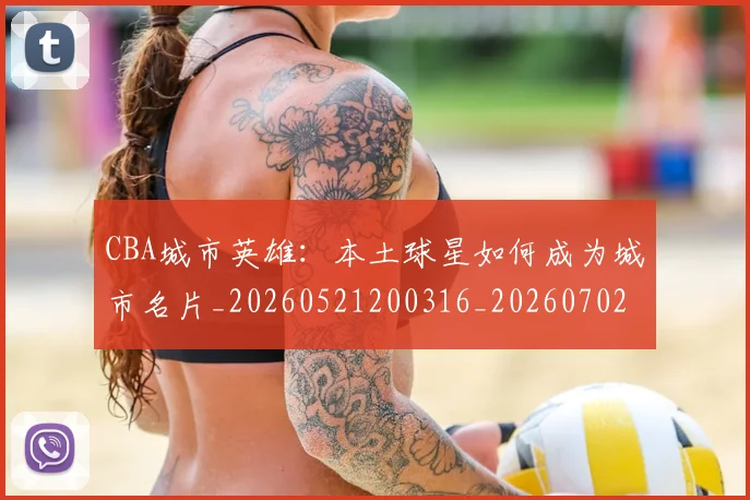 CBA城市英雄:本土球星如何成为城市名片_20260521200316_20260702194311_20260712044307