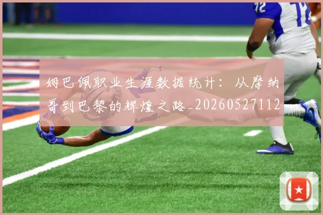 姆巴佩职业生涯数据统计:从摩纳哥到巴黎的辉煌之路_20260527112208