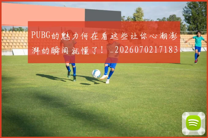 PUBG的魅力何在看这些让你心潮澎湃的瞬间就懂了!_20260702171830_20260714215042