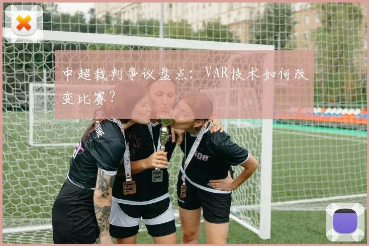中超裁判争议盘点:VAR技术如何改变比赛?