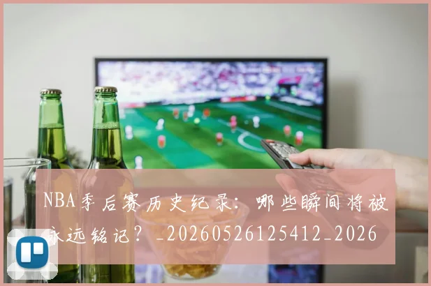 NBA季后赛历史纪录:哪些瞬间将被永远铭记?_20260526125412_20260701215754_20260714210812