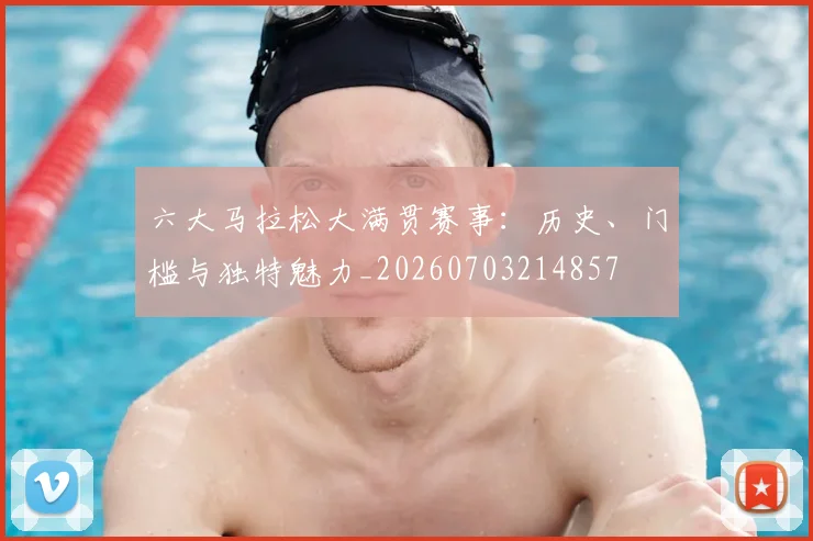 六大马拉松大满贯赛事:历史、门槛与独特魅力_20260703214857