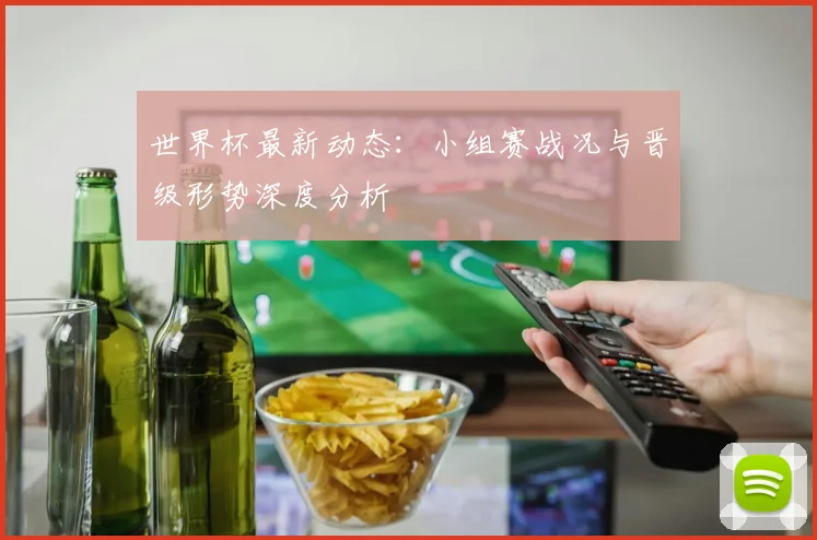 世界杯最新动态：小组赛战况与晋级形势深度分析