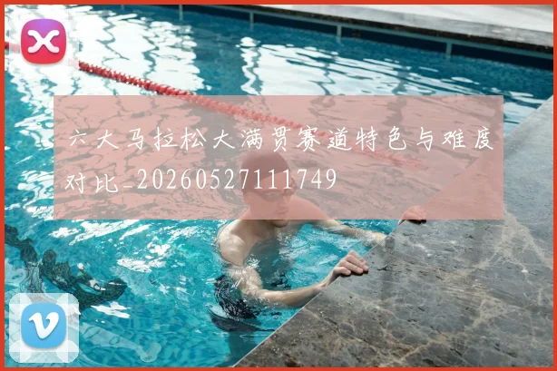 六大马拉松大满贯赛道特色与难度对比_20260527111749