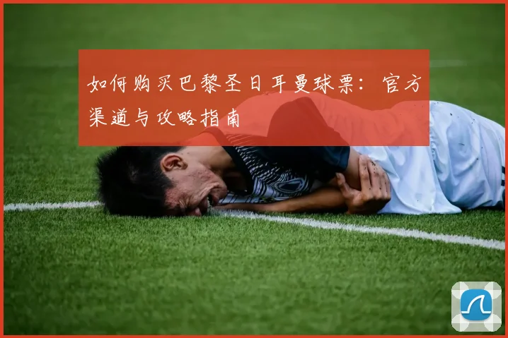 如何购买巴黎圣日耳曼球票：官方渠道与攻略指南
