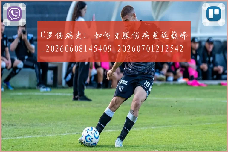 C罗伤病史:如何克服伤病重返巅峰_20260608145409_20260701212542