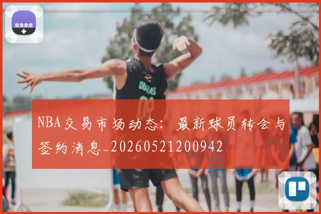 NBA交易市场动态:最新球员转会与签约消息_20260521200942