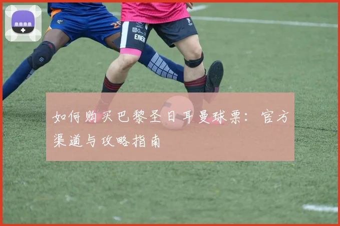 如何购买巴黎圣日耳曼球票：官方渠道与攻略指南