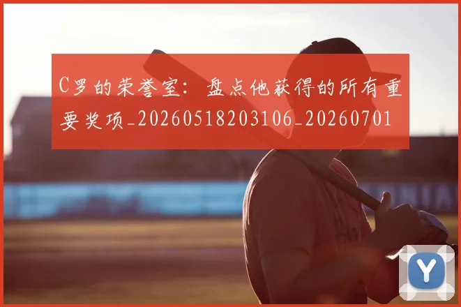 C罗的荣誉室:盘点他获得的所有重要奖项_20260518203106_20260701213736_20260712052626