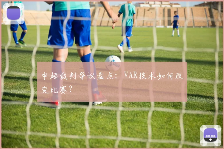 中超裁判争议盘点:VAR技术如何改变比赛?