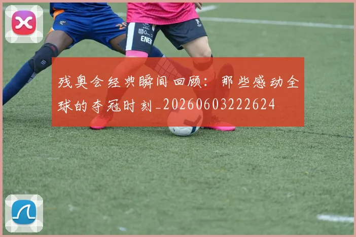 残奥会经典瞬间回顾：那些感动全球的夺冠时刻_20260603222624