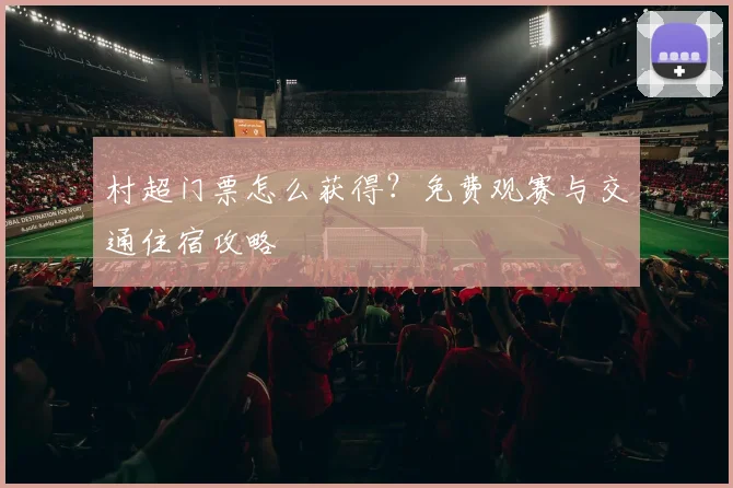 村超门票怎么获得?免费观赛与交通住宿攻略