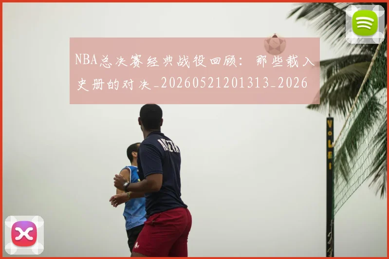NBA总决赛经典战役回顾:那些载入史册的对决_20260521201313_20260702170451
