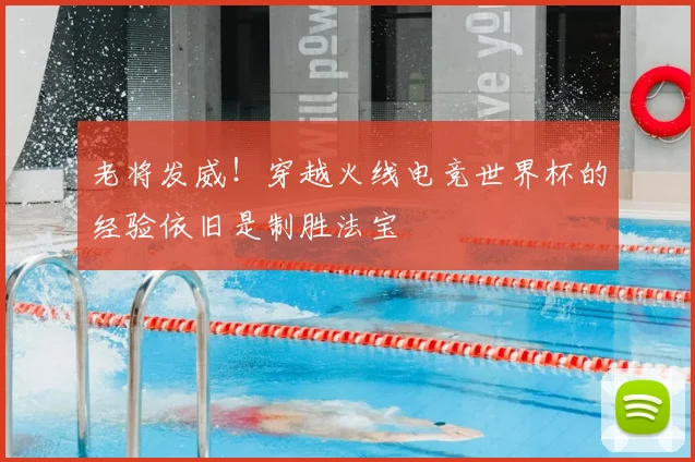 老将发威!穿越火线电竞世界杯的经验依旧是制胜法宝