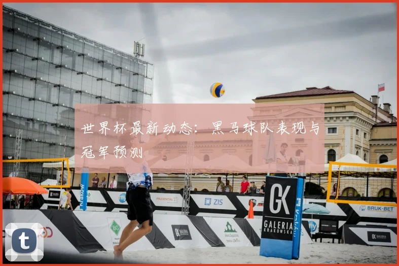 世界杯最新动态:黑马球队表现与冠军预测