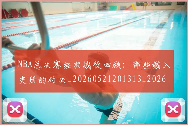 NBA总决赛经典战役回顾:那些载入史册的对决_20260521201313_20260702170451