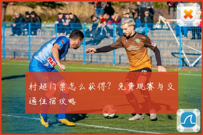 村超门票怎么获得？免费观赛与交通住宿攻略