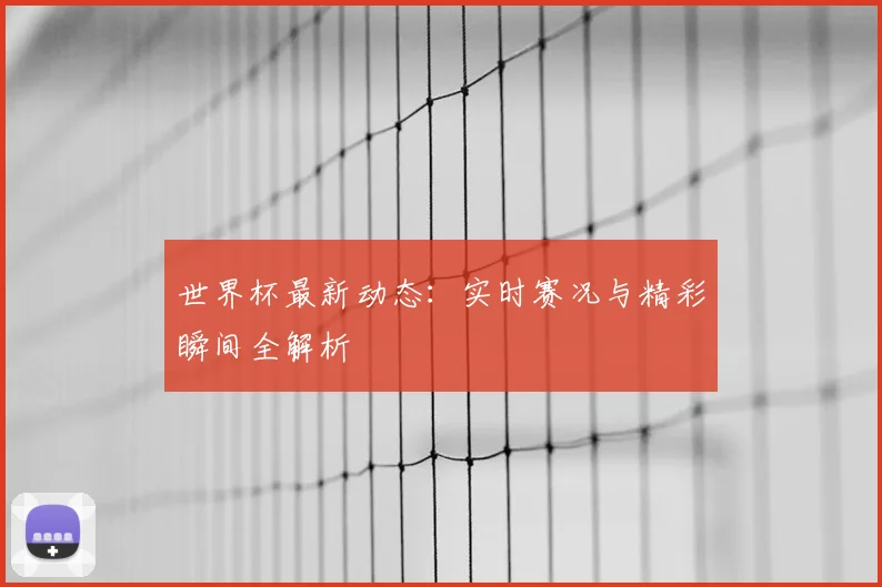 世界杯最新动态:实时赛况与精彩瞬间全解析