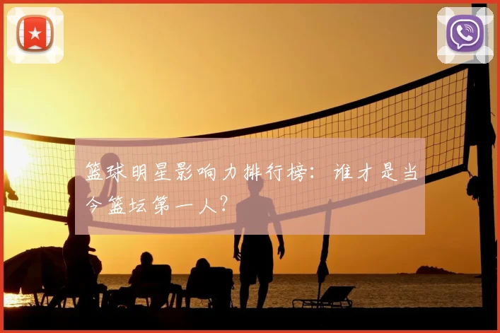 篮球明星影响力排行榜:谁才是当今篮坛第一人?