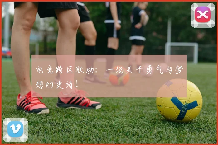 电竞跨区联动:一场关于勇气与梦想的史诗!