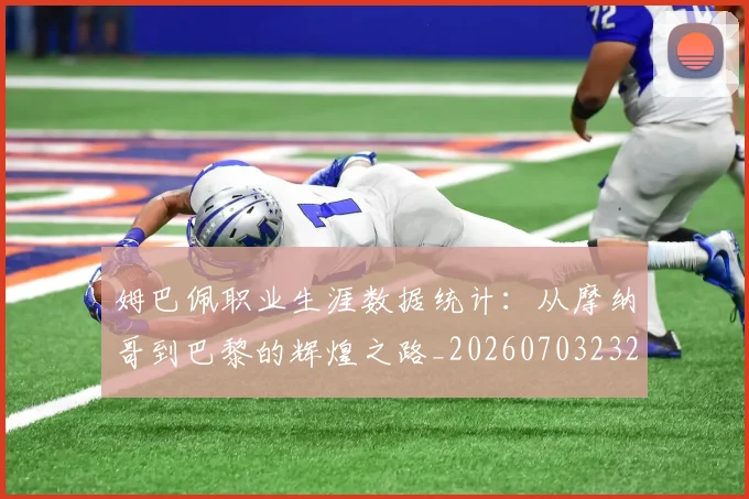 姆巴佩职业生涯数据统计:从摩纳哥到巴黎的辉煌之路_20260703232104