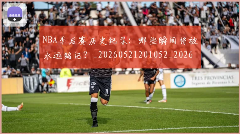 NBA季后赛历史纪录:哪些瞬间将被永远铭记?_20260521201052_20260714210806
