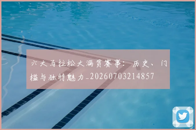 六大马拉松大满贯赛事:历史、门槛与独特魅力_20260703214857