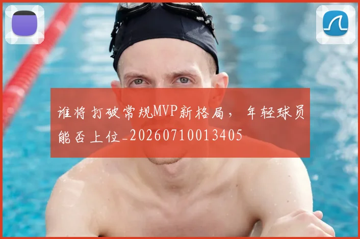 谁将打破常规MVP新格局,年轻球员能否上位_20260710013405